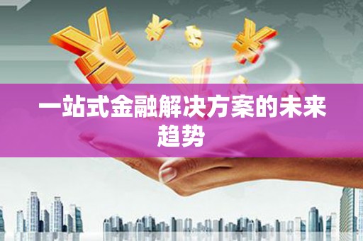 阜康一站式金融解决方案的未来趋势