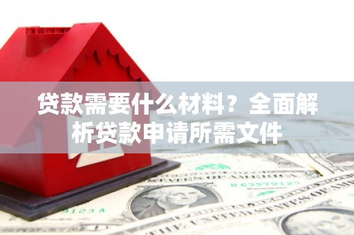 阜康贷款需要什么材料?全面解析贷款申请所需文件 阜康贷款需要什么材料?全面解析贷款申请所需文件