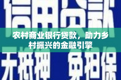 阜康农村商业银行贷款，助力乡村振兴的金融引擎