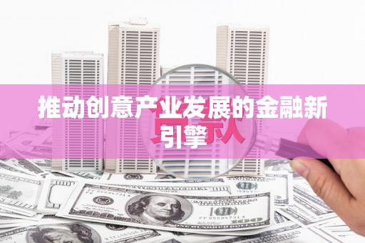 阜康推动创意产业发展的金融新引擎